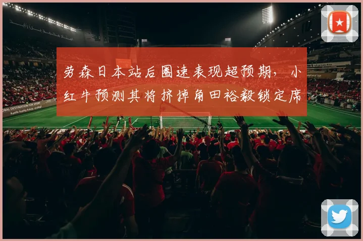 劳森日本站后圈速表现超预期,小红牛预测其将挤掉角田裕毅锁定席位