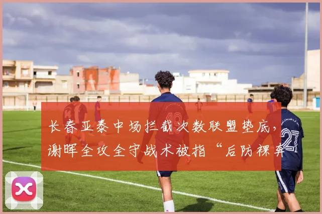 长春亚泰中场拦截次数联盟垫底,谢晖全攻全守战术被指“后防裸奔”