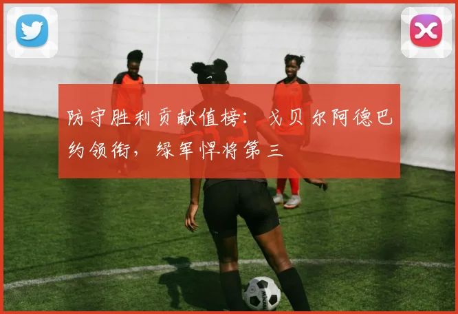 防守胜利贡献值榜：戈贝尔阿德巴约领衔，绿军悍将第三