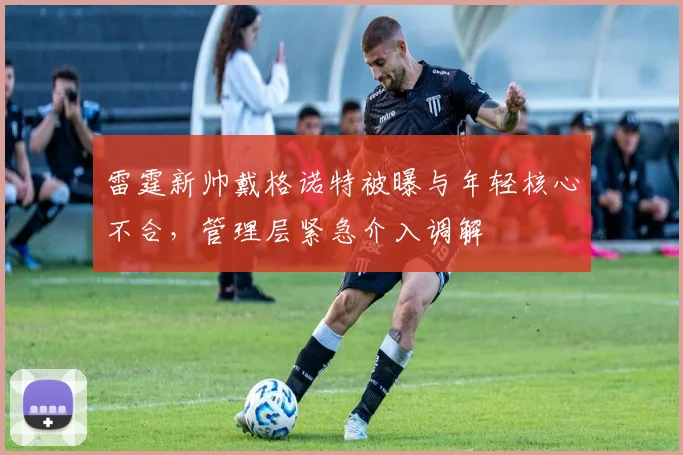 雷霆新帅戴格诺特被曝与年轻核心不合，管理层紧急介入调解