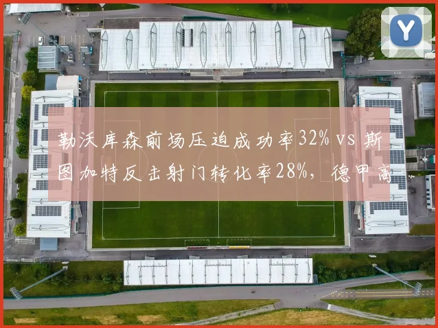 勒沃库森前场压迫成功率32% vs 斯图加特反击射门转化率28%,德甲高位逼抢与快速反击博弈
