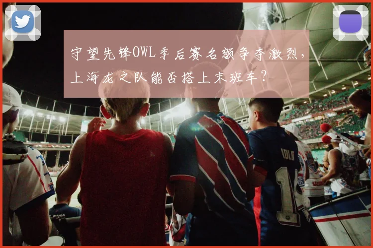 守望先锋OWL季后赛名额争夺激烈,上海龙之队能否搭上末班车?