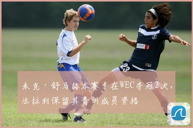 米克·舒马赫本赛季在WEC夺冠2次,法拉利保留其青训成员资格