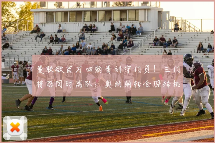 曼联欲百万回购青训守门员!三门将恐同时离队,奥纳纳转会现转机