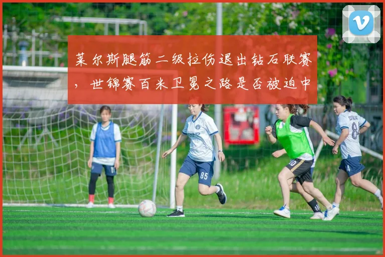 莱尔斯腿筋二级拉伤退出钻石联赛,世锦赛百米卫冕之路是否被迫中断?