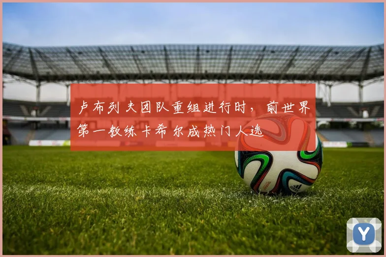 卢布列夫团队重组进行时，前世界第一教练卡希尔成热门人选