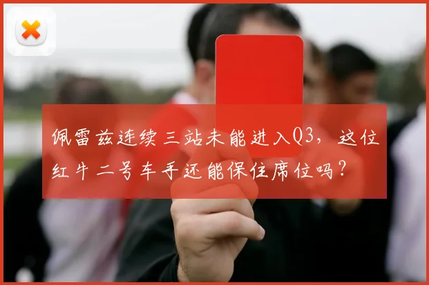 佩雷兹连续三站未能进入Q3，这位红牛二号车手还能保住席位吗？