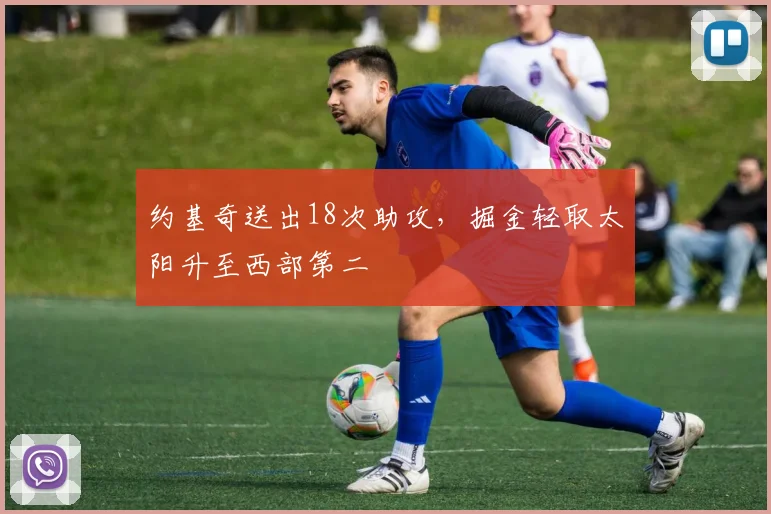 约基奇送出18次助攻，掘金轻取太阳升至西部第二